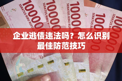 济南企业逃债违法吗？怎么识别最佳防范技巧