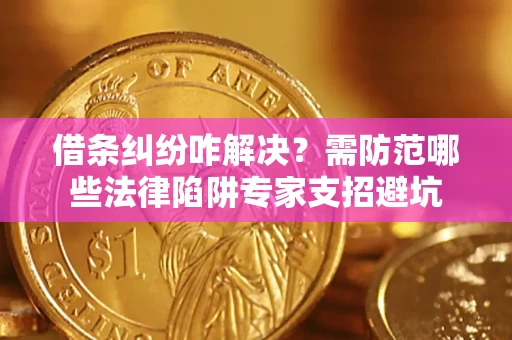 济南借条纠纷咋解决？需防范哪些法律陷阱专家支招避坑