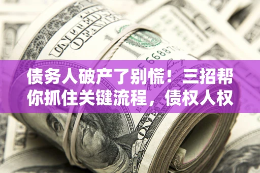 济南债务人破产了别慌！三招帮你抓住关键流程，债权人权益不再缩水