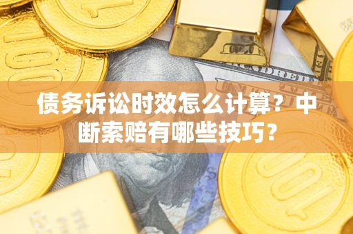 济南债务诉讼时效怎么计算？中断索赔有哪些技巧？