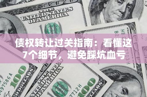 济南债权转让过关指南：看懂这7个细节，避免踩坑血亏