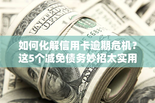 济南如何化解信用卡逾期危机？这5个减免债务妙招太实用