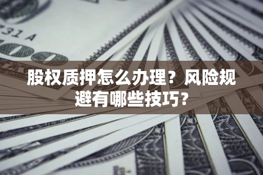 济南股权质押怎么办理？风险规避有哪些技巧？