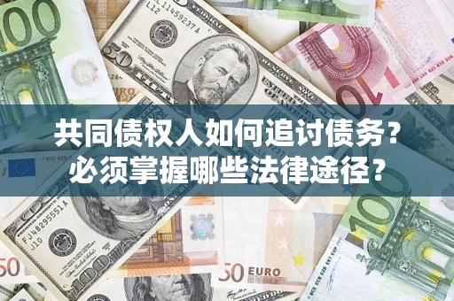 济南共同债权人如何追讨债务？必须掌握哪些法律途径？