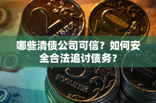 济南哪些清债公司可信？如何安全合法追讨债务？