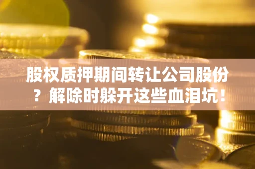 济南股权质押期间转让公司股份？解除时躲开这些血泪坑！