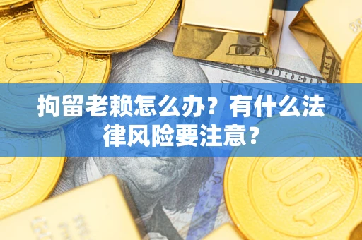 济南拘留老赖怎么办？有什么法律风险要注意？