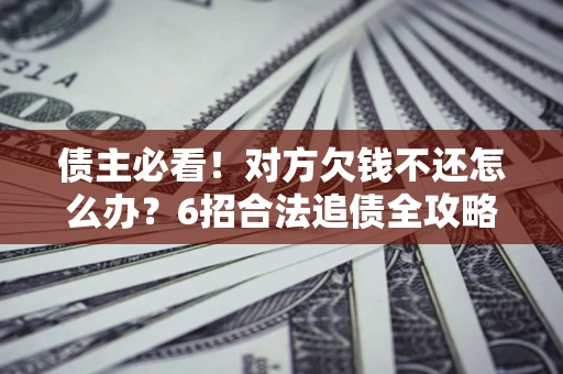 济南债主必看！对方欠钱不还怎么办？6招合法追债全攻略