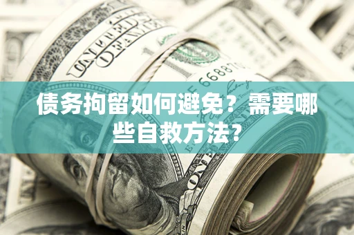 济南债务拘留如何避免？需要哪些自救方法？