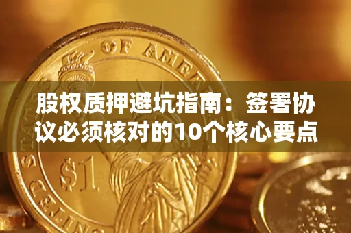 济南股权质押避坑指南:签署协议必须核对的10个核心要点 济南股权质押避坑指南:签署协议必须核对的10个核心要点