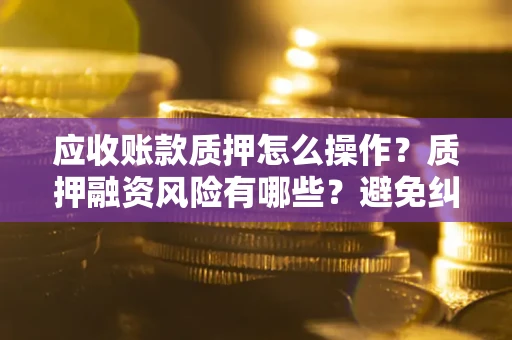 济南应收账款质押怎么操作？质押融资风险有哪些？避免纠纷高效融资技巧