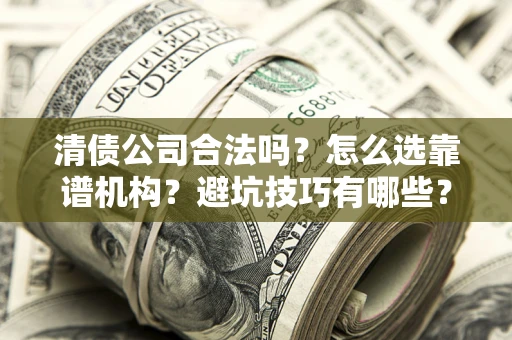 济南清债公司合法吗？怎么选靠谱机构？避坑技巧有哪些？
