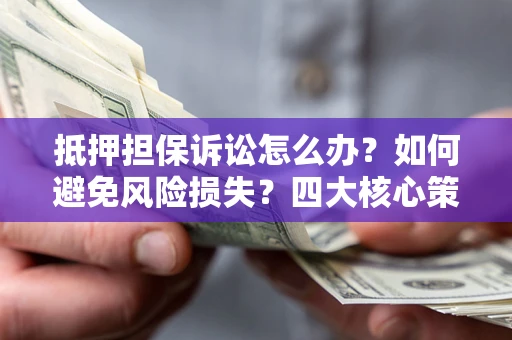 济南抵押担保诉讼怎么办？如何避免风险损失？四大核心策略全解读