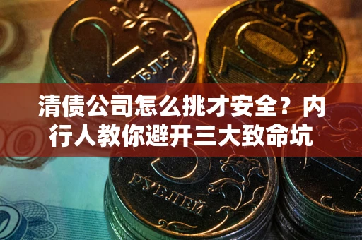 济南清债公司怎么挑才安全?内行人教你避开三大致命坑 济南清债公司怎么挑才安全?内行人教你避开三大致命坑