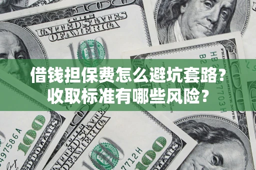 济南借钱担保费怎么避坑套路?收取标准有哪些风险? 济南借钱担保费怎么避坑套路?收取标准有哪些风险?