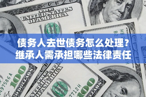 济南债务人去世债务怎么处理？继承人需承担哪些法律责任？