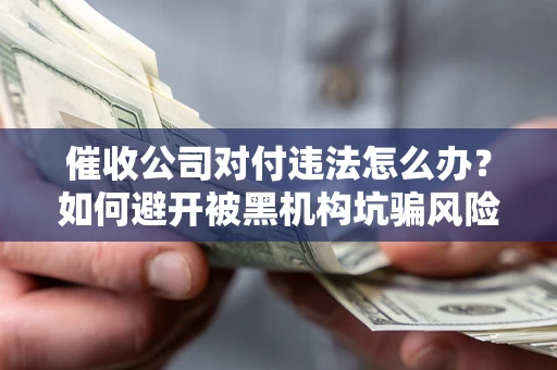 济南催收公司对付违法怎么办？如何避开被黑机构坑骗风险