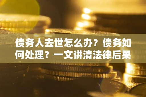 济南债务人去世怎么办？债务如何处理？一文讲清法律后果