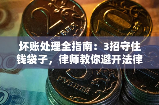 济南坏账处理全指南：3招守住钱袋子，律师教你避开法律雷区