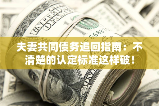 济南夫妻共同债务追回指南：不清楚的认定标准这样破！