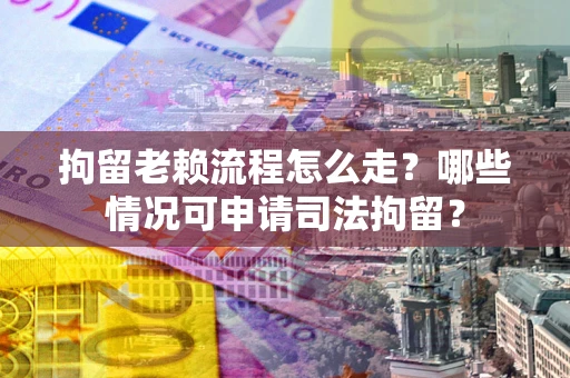 济南拘留老赖流程怎么走?哪些情况可申请司法拘留? 济南拘留老赖流程怎么走?哪些情况可申请司法拘留?