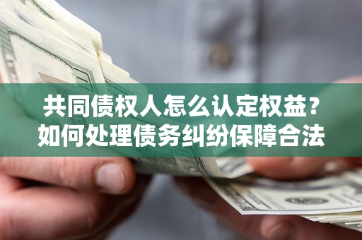 济南共同债权人怎么认定权益？如何处理债务纠纷保障合法权益？