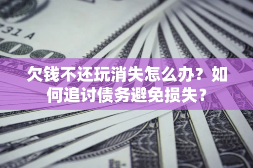 济南欠钱不还玩消失怎么办？如何追讨债务避免损失？