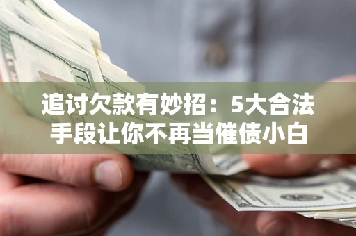 济南追讨欠款有妙招：5大合法手段让你不再当催债小白