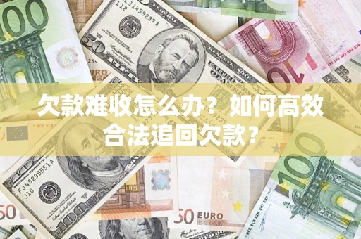 济南欠款难收怎么办？如何高效合法追回欠款？