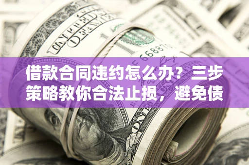 济南借款合同违约怎么办？三步策略教你合法止损，避免债务危机升级