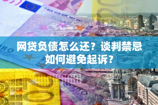 济南网贷负债怎么还？谈判禁忌如何避免起诉？