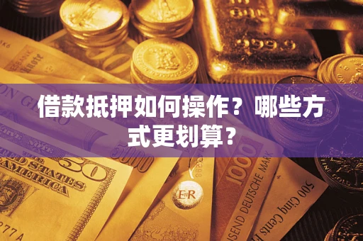 济南借款抵押如何操作？哪些方式更划算？
