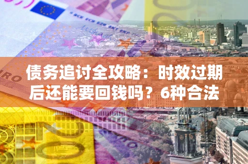济南债务追讨全攻略：时效过期后还能要回钱吗？6种合法手段助你维权
