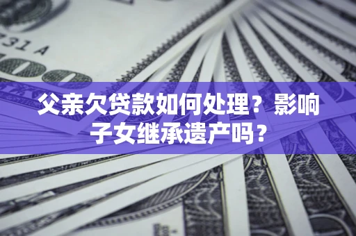 济南父亲欠贷款如何处理?影响子女继承遗产吗? 济南父亲欠贷款如何处理?影响子女继承遗产吗?