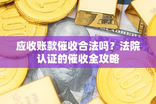 济南应收账款催收合法吗？法院认证的催收全攻略