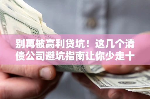 济南别再被高利贷坑！这几个清债公司避坑指南让你少走十年弯路