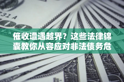 济南催收遭遇越界？这些法律锦囊教你从容应对非法债务危机