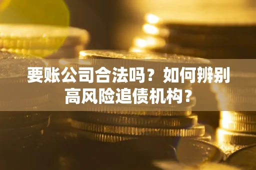 济南要账公司合法吗？如何辨别高风险追债机构？