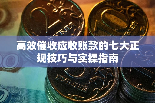 济南高效催收应收账款的七大正规技巧与实操指南