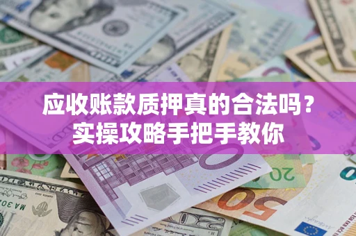 济南应收账款质押真的合法吗？实操攻略手把手教你