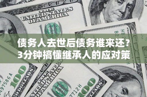 济南债务人去世后债务谁来还？3分钟搞懂继承人的应对策略