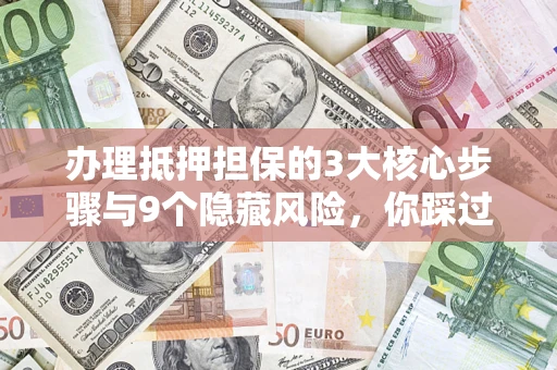 济南办理抵押担保的3大核心步骤与9个隐藏风险，你踩过哪个坑？