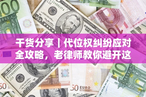 济南干货分享｜代位权纠纷应对全攻略，老律师教你避开这5大雷区