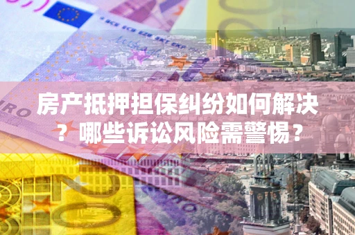 济南房产抵押担保纠纷如何解决？哪些诉讼风险需警惕？