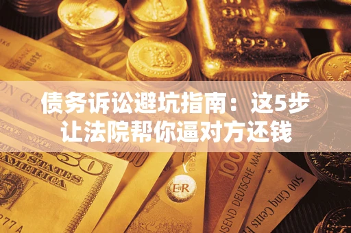 济南债务诉讼避坑指南：这5步让法院帮你逼对方还钱