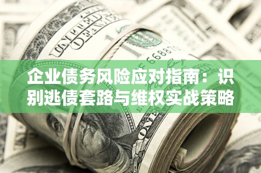济南企业债务风险应对指南：识别逃债套路与维权实战策略