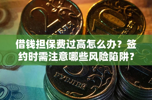 济南借钱担保费过高怎么办？签约时需注意哪些风险陷阱？