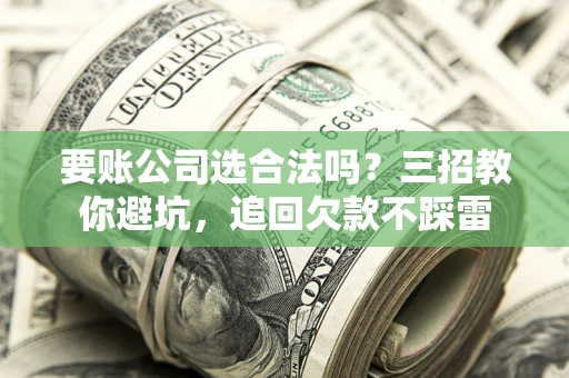 济南要账公司选合法吗？三招教你避坑，追回欠款不踩雷