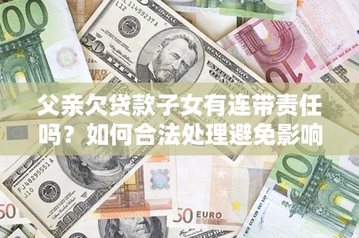 济南父亲欠贷款子女有连带责任吗？如何合法处理避免影响？