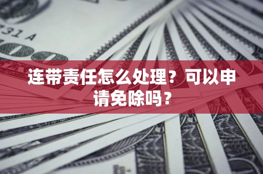 济南连带责任怎么处理？可以申请免除吗？